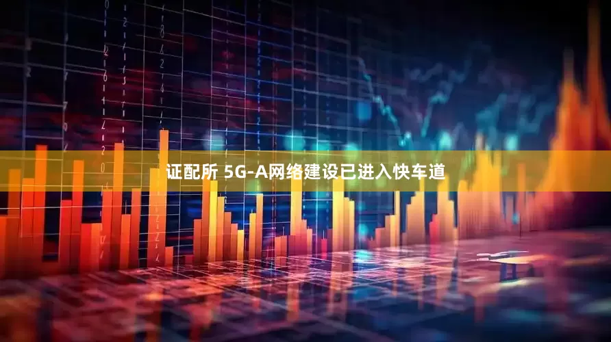 证配所 5G-A网络建设已进入快车道