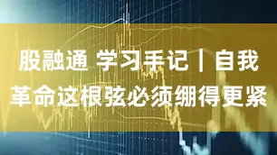 股融通 学习手记｜自我革命这根弦必须绷得更紧