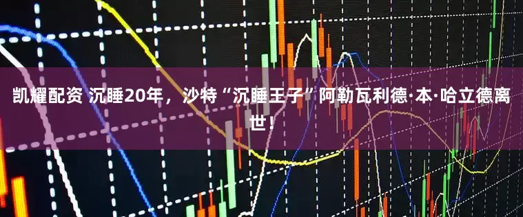 凯耀配资 沉睡20年，沙特“沉睡王子”阿勒瓦利德·本·哈立德离世！