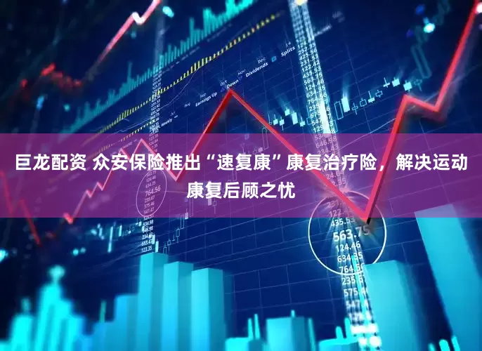 巨龙配资 众安保险推出“速复康”康复治疗险，解决运动康复后顾之忧