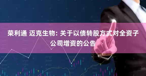 荣利通 迈克生物: 关于以债转股方式对全资子公司增资的公告