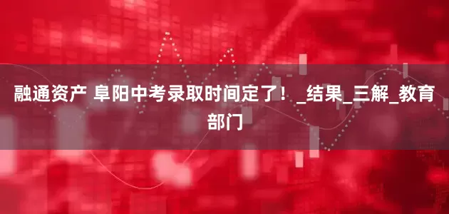 融通资产 阜阳中考录取时间定了！_结果_三解_教育部门