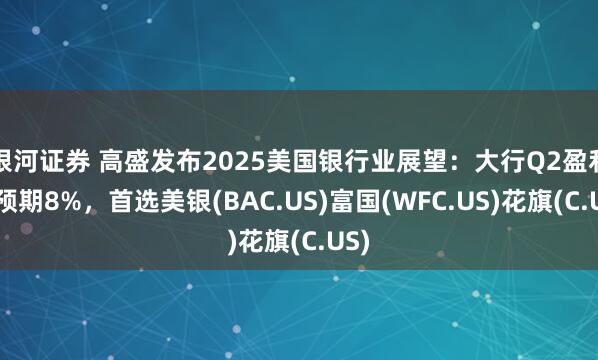 银河证券 高盛发布2025美国银行业展望：大行Q2盈利超预期8%，首选美银(BAC.US)富国(WFC.US)花旗(C.US)
