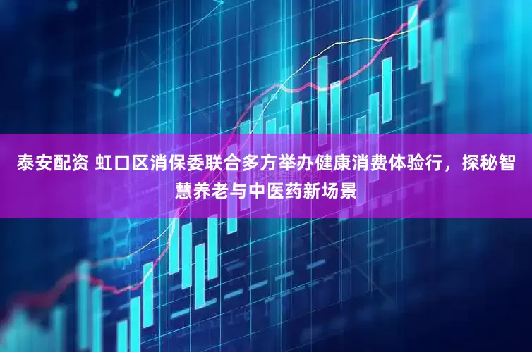 泰安配资 虹口区消保委联合多方举办健康消费体验行，探秘智慧养老与中医药新场景