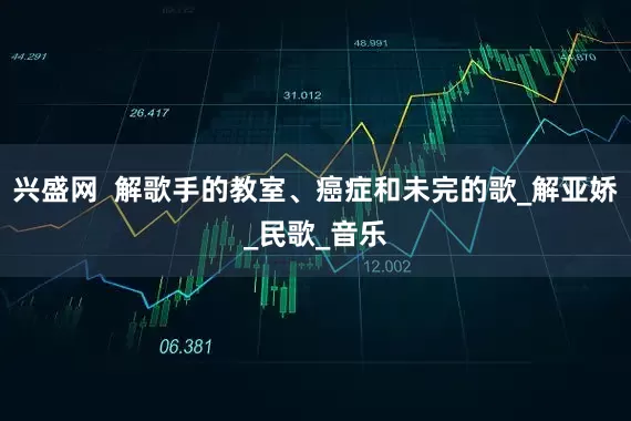兴盛网  解歌手的教室、癌症和未完的歌_解亚娇_民歌_音乐