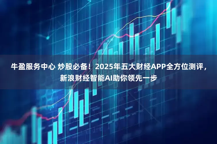 牛盈服务中心 炒股必备！2025年五大财经APP全方位测评，新浪财经智能AI助你领先一步