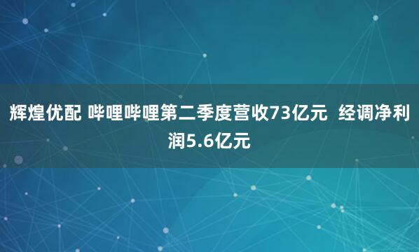 辉煌优配 哔哩哔哩第二季度营收73亿元  经调净利润5.6亿元