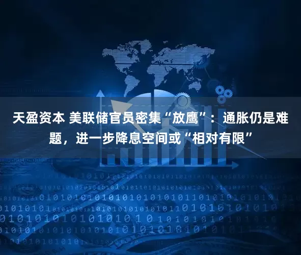 天盈资本 美联储官员密集“放鹰”：通胀仍是难题，进一步降息空间或“相对有限”