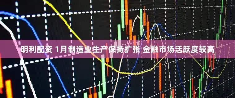明利配资 1月制造业生产保持扩张 金融市场活跃度较高