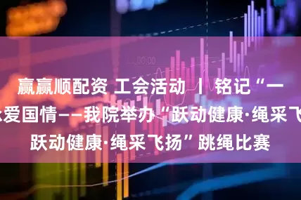 赢赢顺配资 工会活动 丨 铭记“一二·九”，传承爱国情——我院举办“跃动健康·绳采飞扬”跳绳比赛