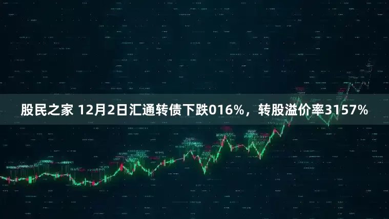 股民之家 12月2日汇通转债下跌016%，转股溢价率3157%
