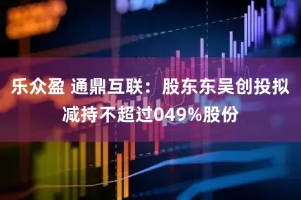 乐众盈 通鼎互联：股东东吴创投拟减持不超过049%股份