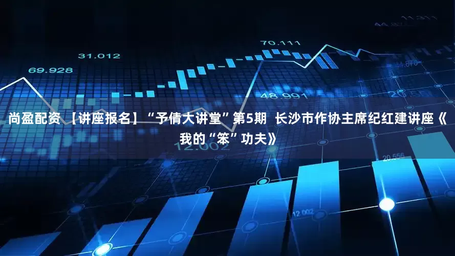 尚盈配资 【讲座报名】“予倩大讲堂”第5期  长沙市作协主席纪红建讲座《我的“笨”功夫》
