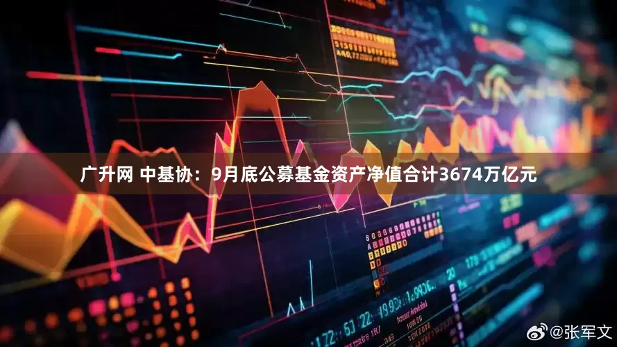 广升网 中基协：9月底公募基金资产净值合计3674万亿元