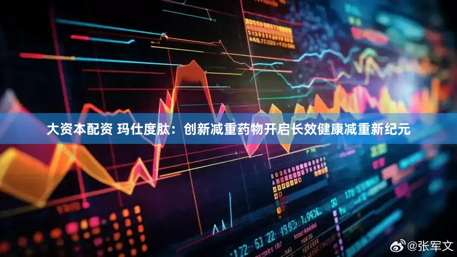 大资本配资 玛仕度肽：创新减重药物开启长效健康减重新纪元