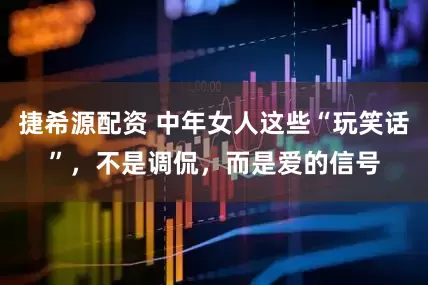 捷希源配资 中年女人这些“玩笑话”，不是调侃，而是爱的信号